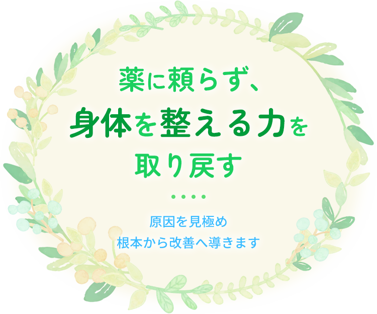 薬に頼らず、身体を整える力を取り戻す 原因を見極め根本から改善へ導きます